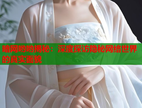 暗网哟哟揭秘：深度探访隐秘网络世界的真实面貌