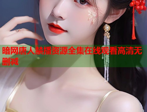 暗网唐人禁播资源全集在线观看高清无删减