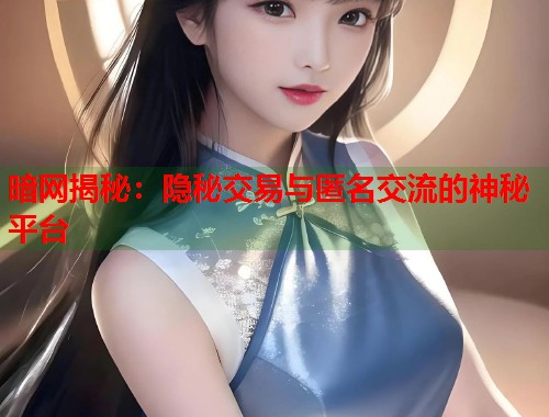 暗网揭秘：隐秘交易与匿名交流的神秘平台