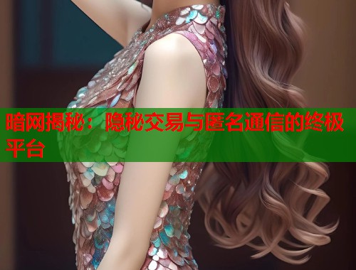 暗网揭秘：隐秘交易与匿名通信的终极平台