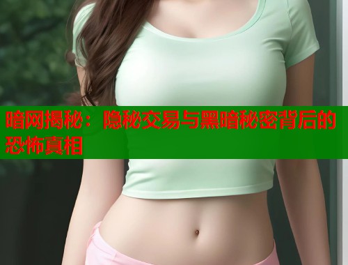 暗网揭秘：隐秘交易与黑暗秘密背后的恐怖真相
