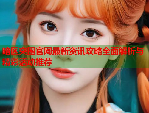 暗区突围官网最新资讯攻略全面解析与精彩活动推荐
