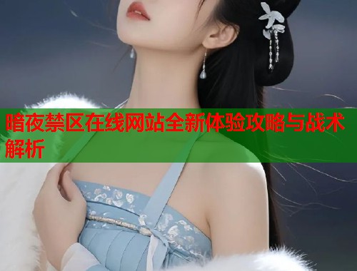暗夜禁区在线网站全新体验攻略与战术解析