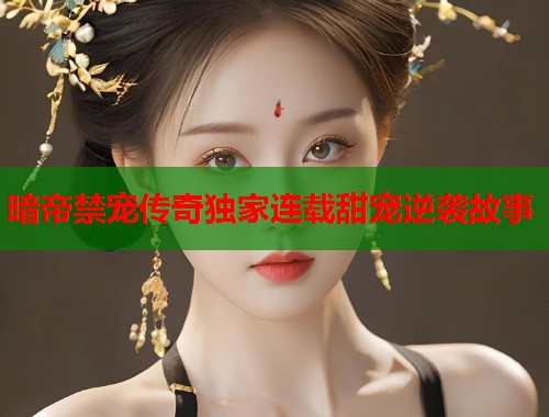暗帝禁宠传奇独家连载甜宠逆袭故事