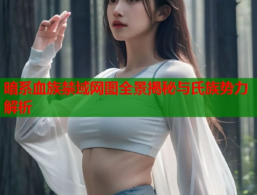 暗系血族禁域网图全景揭秘与氏族势力解析