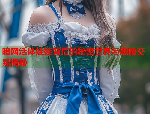 暗网活体娃娃背后的秘密世界与黑暗交易揭秘