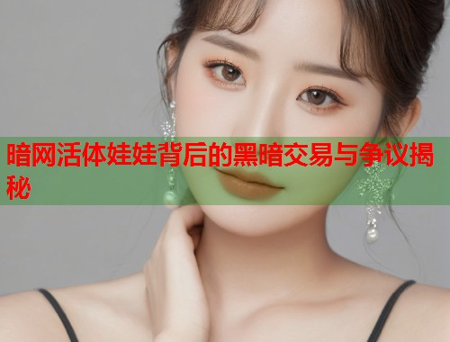 暗网活体娃娃背后的黑暗交易与争议揭秘