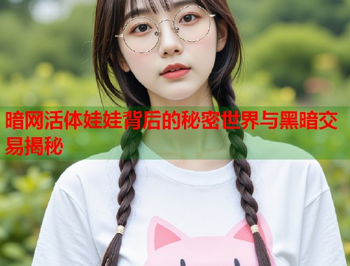暗网活体娃娃背后的秘密世界与黑暗交易揭秘