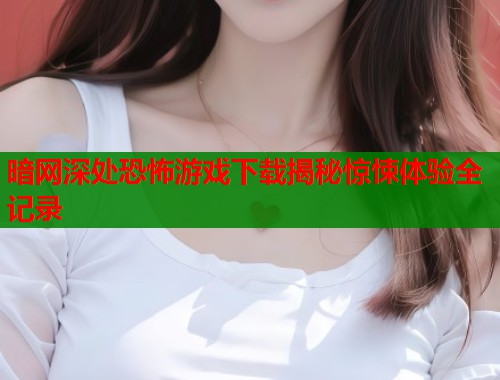 暗网深处恐怖游戏下载揭秘惊悚体验全记录