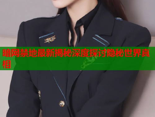 暗网禁地最新揭秘深度探讨隐秘世界真相