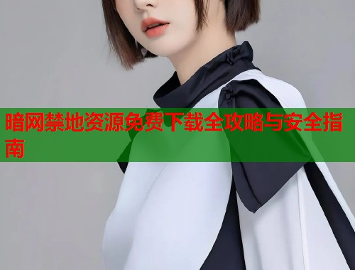 暗网禁地资源免费下载全攻略与安全指南