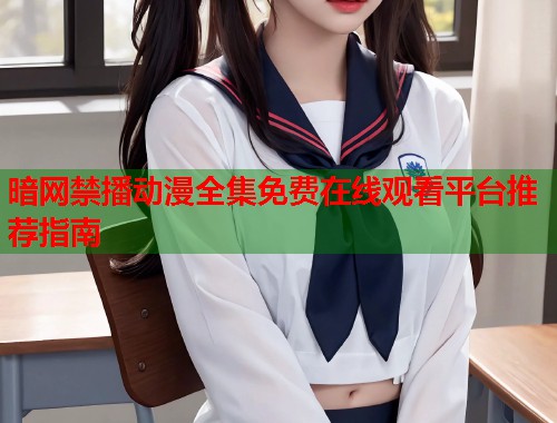 暗网禁播动漫全集免费在线观看平台推荐指南