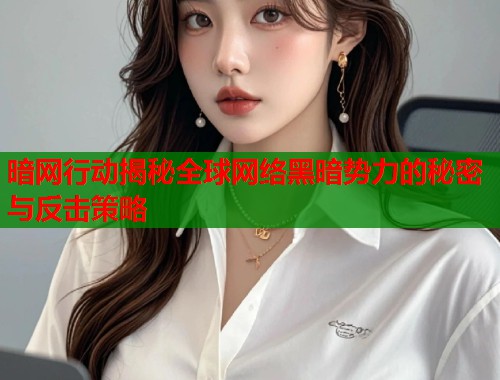 暗网行动揭秘全球网络黑暗势力的秘密与反击策略